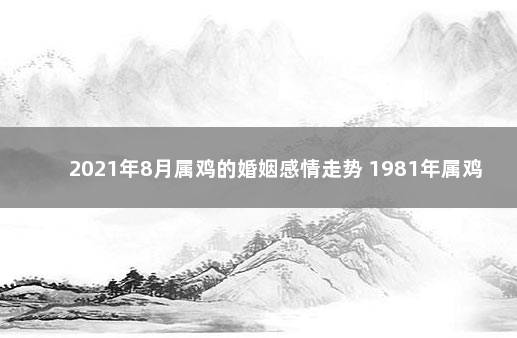 2021年8月属鸡的婚姻感情走势 1981年属鸡女2022年婚姻状况