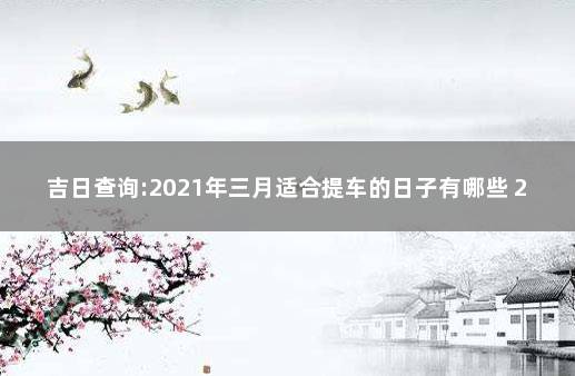 吉日查询:2021年三月适合提车的日子有哪些 2021年提车吉日查询