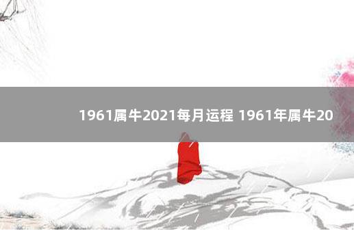 1961属牛2021每月运程 1961年属牛2021年每月运势