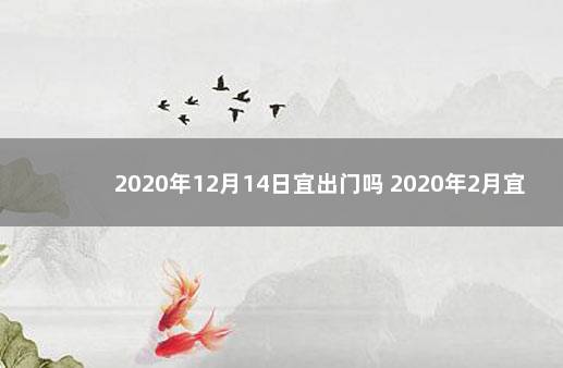 2020年12月14日宜出门吗 2020年2月宜出门的日子