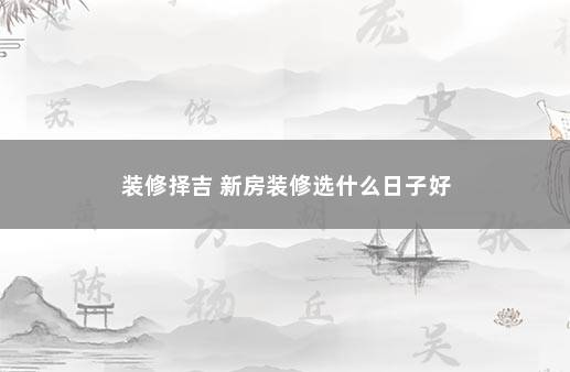 装修择吉 新房装修选什么日子好