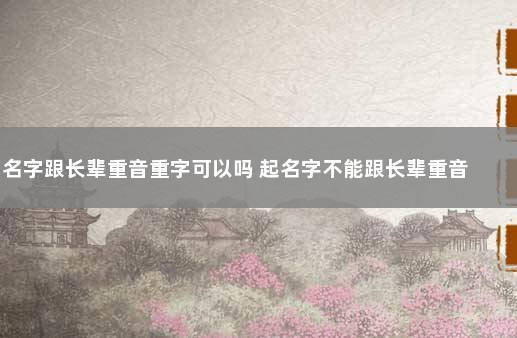 名字跟长辈重音重字可以吗 起名字不能跟长辈重音