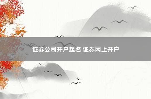 证券公司开户起名 证券网上开户