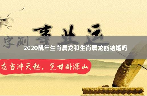 2020鼠年生肖属龙和生肖属龙能结婚吗