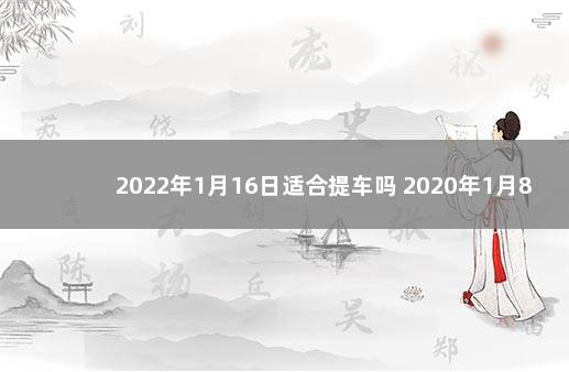 2022年1月16日适合提车吗 2020年1月8日黄道吉日