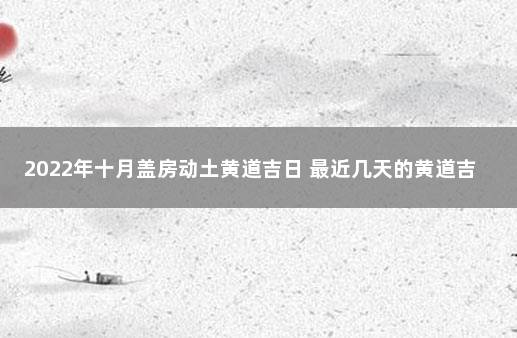 2022年十月盖房动土黄道吉日 最近几天的黄道吉日