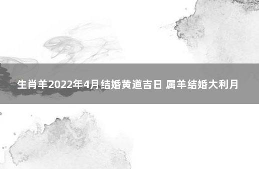 生肖羊2022年4月结婚黄道吉日 属羊结婚大利月2022年