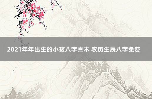 2021年年出生的小孩八字喜木 农历生辰八字免费算命