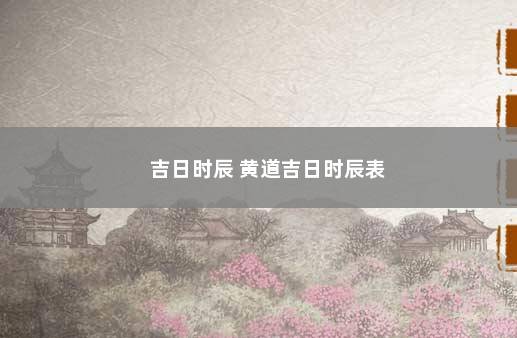 吉日时辰 黄道吉日时辰表