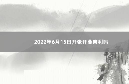 2022年6月15日开张开业吉利吗