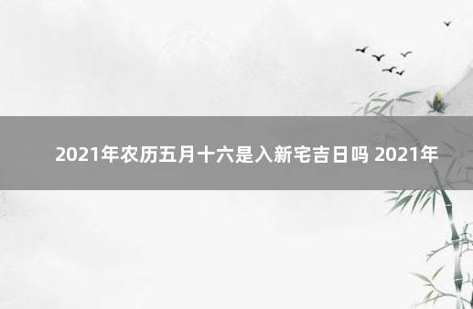 2021年農曆五月十六是入新宅吉日嗎 2021年11月16日入宅吉時