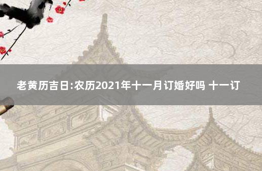 老黄历吉日:农历2021年十一月订婚好吗 十一订婚那天是好日子吗