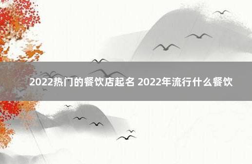 2022热门的餐饮店起名 2022年流行什么餐饮